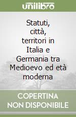 Statuti, città, territori in Italia e Germania tra Medioevo ed età moderna libro