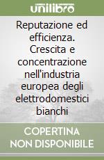 Reputazione ed efficienza. Crescita e concentrazione nell'industria europea degli elettrodomestici bianchi libro