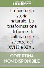 La fine della storia naturale. La trasformazione di forme di cultura nelle scienze del XVIII e XIX secolo libro