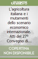 L'agricoltura italiana e i mutamenti dello scenario economico internazionale. Atti del 27° Convegno di studi della Sidea libro