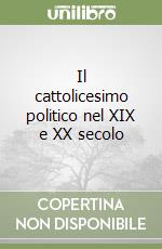 Il cattolicesimo politico nel XIX e XX secolo libro