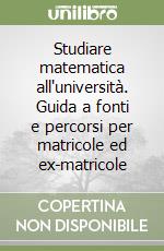 Studiare matematica all'università. Guida a fonti e percorsi per matricole ed ex-matricole libro