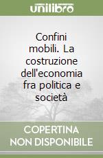 Confini mobili. La costruzione dell'economia fra politica e società libro