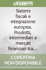 Sistemi fiscali e integrazione europea. Prodotti, intermediari e mercati finanziari tra concorrenza e armonizzazione libro