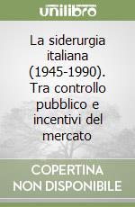 La siderurgia italiana (1945-1990). Tra controllo pubblico e incentivi del mercato libro