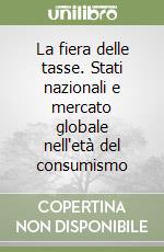 La fiera delle tasse. Stati nazionali e mercato globale nell'età del consumismo libro