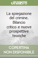 La spiegazione del crimine. Bilancio critico e nuove prospettive teoriche libro