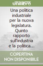 Una politica industriale per la nuova legislatura. Quinto rapporto sull'industria e la politica industriale italiana libro