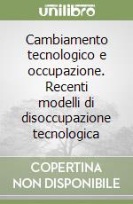 Cambiamento tecnologico e occupazione. Recenti modelli di disoccupazione tecnologica libro