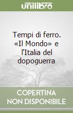 Tempi di ferro. «Il Mondo» e l'Italia del dopoguerra libro