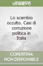 Lo scambio occulto. Casi di corruzione politica in Italia libro