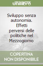 Sviluppo senza autonomia. Effetti perversi delle politiche nel Mezzogiorno libro