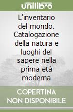 L'inventario del mondo. Catalogazione della natura e luoghi del sapere nella prima età moderna libro