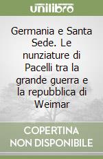 Germania e Santa Sede. Le nunziature di Pacelli tra la grande guerra e la repubblica di Weimar libro