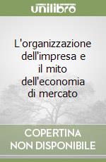 L'organizzazione dell'impresa e il mito dell'economia di mercato libro