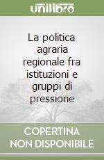 La politica agraria regionale fra istituzioni e gruppi di pressione libro