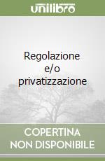 Regolazione e/o privatizzazione libro