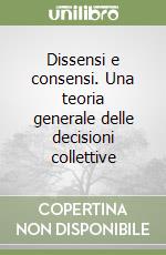 Dissensi e consensi. Una teoria generale delle decisioni collettive libro