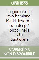 La giornata del mio bambino. Madri, lavoro e cura dei più piccoli nella vita quotidiana libro