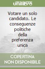 Votare un solo candidato. Le conseguenze politiche della preferenza unica libro