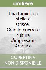 Una famiglia a stelle e strisce. Grande guerra e cultura d'impresa in America libro