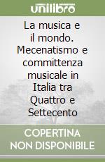 La musica e il mondo. Mecenatismo e committenza musicale in Italia tra Quattro e Settecento libro