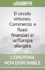 Il circolo virtuoso. Commercio e flussi finanziari in un'Europa allargata libro