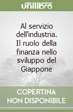 Al servizio dell'industria. Il ruolo della finanza nello sviluppo del Giappone libro