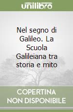 Nel segno di Galileo. La Scuola Galileiana tra storia e mito