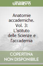 Anatomie accademiche. Vol. 3: L'istituto delle Scienze e l'accademia libro