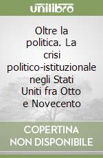 Oltre la politica. La crisi politico-istituzionale negli Stati Uniti fra Otto e Novecento libro