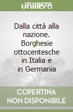 Dalla città alla nazione. Borghesie ottocentesche in Italia e in Germania libro