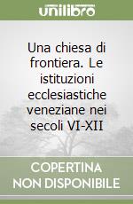 Una chiesa di frontiera. Le istituzioni ecclesiastiche veneziane nei secoli VI-XII libro