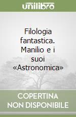 Filologia fantastica. Manilio e i suoi «Astronomica»