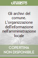 Gli archivi del comune. L'organizzazione dell'informazione nell'amministrazione locale libro