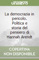 La democrazia in pericolo. Politica e storia del pensiero di Hannah Arendt