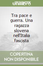 Tra pace e guerra. Una ragazza slovena nell'Italia fascista