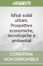 Rifiuti solidi urbani. Prospettive economiche, tecnologiche e ambientali libro