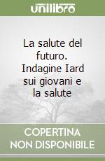 La salute del futuro. Indagine Iard sui giovani e la salute libro