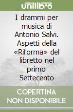 I drammi per musica di Antonio Salvi. Aspetti della «Riforma» del libretto nel primo Settecento libro