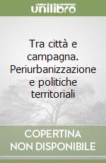 Tra città e campagna. Periurbanizzazione e politiche territoriali libro