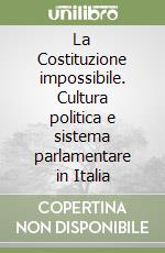 La Costituzione impossibile. Cultura politica e sistema parlamentare in Italia libro