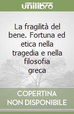 La fragilità del bene. Fortuna ed etica nella tragedia e nella filosofia greca libro