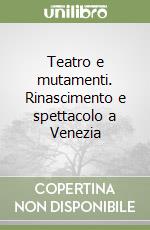 Teatro e mutamenti. Rinascimento e spettacolo a Venezia libro