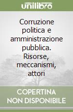 Corruzione politica e amministrazione pubblica. Risorse, meccanismi, attori libro