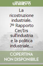 La ricostruzione industriale. 7º Rapporto Cer/Irs sull'industria e la politica industriale italiana libro