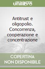 Antitrust e oligopolio. Concorrenza, cooperazione e concentrazione libro