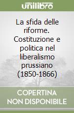 La sfida delle riforme. Costituzione e politica nel liberalismo prussiano (1850-1866)