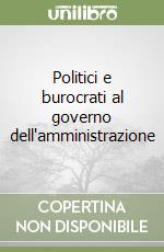 Politici e burocrati al governo dell'amministrazione libro