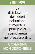 La distribuzione dei poteri nell'unione europea. Il principio di sussidiarietà nel processo di integrazione europea libro